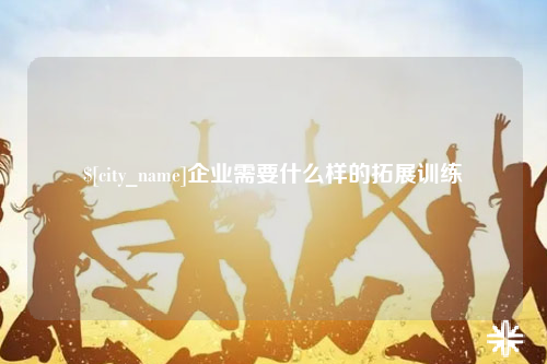 黑龙江企业需要什么样的拓展训练