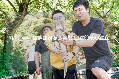 黑龙江团队建设怎么策划 团建的核心建立