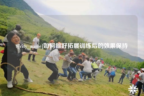黑龙江如何做好拓展训练后的效果保持